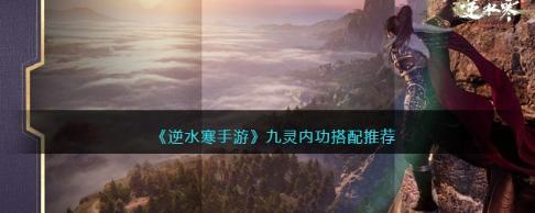 逆水寒手游九灵内功如何选择？九灵内功选择攻略大全