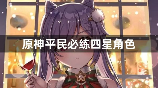 原神平民必练四星角色有哪些?平民必练四星角色介绍