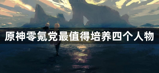 原神适合零氪玩家培养的四星角色有哪些？零氪党最值得培养四个人物攻略