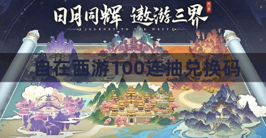 自在西游100连抽兑换码有哪些？100连抽兑换码2023最新大全
